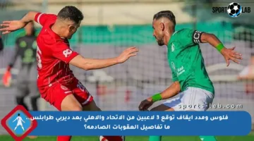 فلوس ومدد إيقاف توقع 3 لاعبين من الاتحاد والأهلي بعد ديربي طرابلس.. ما تفاصيل العقوبات الصادمة؟